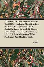 A Treatise On The Construction And Use Of Universal And Plain Grinding Machines, For Cylindrical And Conical Surfaces