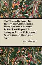 The Theosophic Craze - Its History; The Great Mahatma Hoax; How Mrs. Besant Was Befooled And Deposed; Its Attempted Revival Of Exploded Superstitions Of The Middle Ages