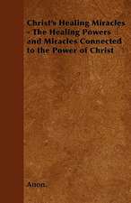 Christ's Healing Miracles - The Healing Powers and Miracles Connected to the Power of Christ