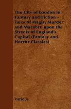 The City of London in Fantasy and Fiction - Tales of Magic, Murder and Macabre Upon the Streets of England's Capital (Fantasy and Horror Classics)