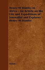 Henry M. Stanley in Africa - An Article on the Life and Expeditions of Journalist and Explorer Henry M. Stanley