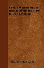 Should Women Smoke? - How to Avoid and How to Quit Smoking - A Medical and Scientific Discussion of The Effects of Smoking upon Health, Beauty, Character, Length of Life and Marital Happiness of Women and upon Posterity