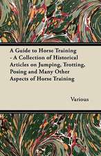 A Guide to Horse Training - A Collection of Historical Articles on Jumping, Trotting, Posing and Many Other Aspects of Horse Training