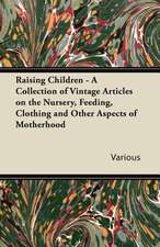 Raising Children - A Collection of Vintage Articles on the Nursery, Feeding, Clothing and Other Aspects of Motherhood