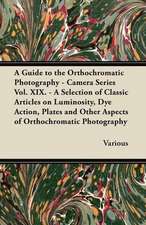 A Guide to the Orthochromatic Photography - Camera Series Vol. XIX. - A Selection of Classic Articles on Luminosity, Dye Action, Plates and Other as