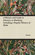 A History and Guide to Falconry or Hawking - Including a Popular History of Birds