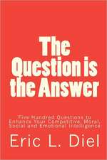 The Question Is the Answer: Five Hundred Questions to Enhancing Your Competitive, Moral, Social and Emotional Intelligence