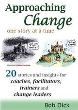 Approaching Change One Story at a Time: 20 Stories and Insights for Coaches, Facilitators, Trainers and Change Leaders