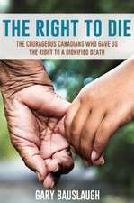 The Right to Die: The Courageous Canadians Who Gave Us the Right to a Dignified Death