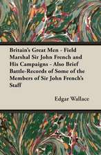 Britain's Great Men - Field Marshal Sir John French and His Campaigns - Also Brief Battle-Records of Some of the Members of Sir John French's Staff