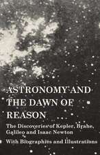 Astronomy and the Dawn of Reason - The Discoveries of Kepler, Brahe, Galileo and Isaac Newton - With Biographies and Illustrations