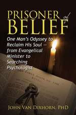 Prisoner of Belief: One Man's Odyssey to Reclaim His Soul - From Evangelical Minister to Searching Psychologist