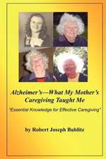 Alzheimer's--What My Mother's Caregiving Taught Me: Essential Knowledge for Effective Alzheimer's Caregiving