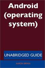 Android (Operating System) - Unabridged Guide