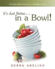 It's Just Better . . . in a Bowl!: Cooking Real Food for a Healthier You