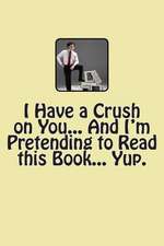 I Have a Crush on You... and I'm Pretending to Read This Book... Yup.