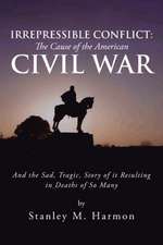 Irrepressible Conflict: The Cause of the American Civil War: And the Sad, Tragic, Story of It Resulting in Deaths of So Many