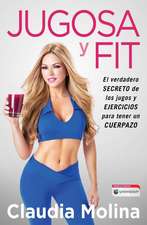 Jugosa y Fit: El Verdadero Secreto de Los Jugos y Ejercicios Para Tener Un Cuerpazo