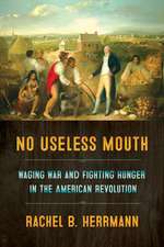 No Useless Mouth – Waging War and Fighting Hunger in the American Revolution