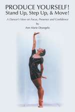 Produce Yourself! Stand Up! Step Up! & Move!: A Dancer's View on Focus, Presence, and Confidence