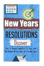 New Years Resolutions - Discover How to Remain Committed to Your Goals and Achieve All Your Goals for the New Years