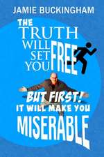 The Truth Will Set You Free...But First It Will Make You Miserable