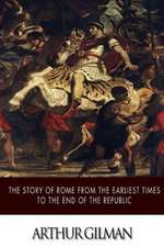 The Story of Rome from the Earliest Times to the End of the Republic