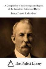 A Compilation of the Messages and Papers of the Presidents Rutherford Hayes