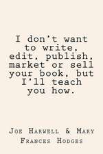 I Don't Want to Write, Edit, Publish, Market or Sell Your Book, But I'll Teach You How