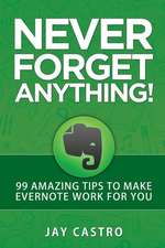 Never Forget Anything!: 99 Amazing Tips to Make Evernote Work for You