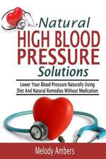 Natural High Blood Pressure Solutions: Lower Your Blood Pressure Naturally Using Diet and Natural Remedies Without Medication