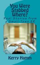 You Were Stabbed Where?: Real Stories from a Small-Town Er