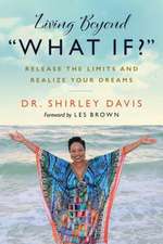 Living Beyond "What If?": Release the Limits and Realize Your Dreams