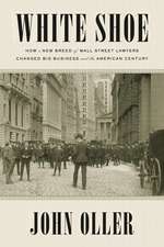 White Shoe: How a New Breed of Wall Street Lawyers Changed Big Business - and the American Century