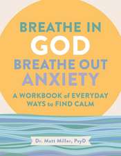 Breathe in God, Breathe Out Anxiety: A Workbook of Everyday Ways to Find Calm by Welcoming the Spirit