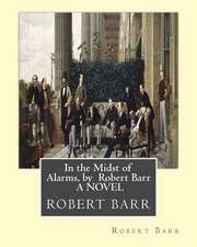 In the Midst of Alarms, by Robert Barr a Novel