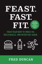 Feast.Fast.Fit.: Train Your Body to Torch Fat, Build Muscle, and Never Diet Again. Volume 1