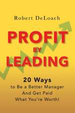 Profit by Leading: 20 Ways to Be a Better Manager - And Get Paid What You're Worth! Volume 1