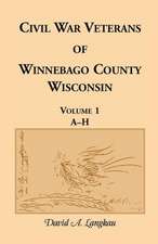 Civil War Veterans of Winnebago County, Wisconsin: Volume 1, A-H