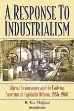 A Response to Industrialism a Response to Industrialism: Liberal Businessmen and the Evolving Spectrum of Capitalist Liberal Businessmen and the Evo