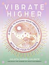 Vibrate Higher: A Guide to Raising Your Frequency with the Four Elements