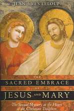 The Sacred Embrace of Jesus and Mary: The Sexual Mystery at the Heart of the Christian Tradition