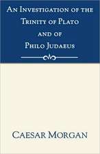 Investigation of the Trinity of Plato and of Philo Judaeus: And of the Effects Which an Attachment to Their Writings Had Upon the Principles and Reaso