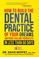 How to Build the Dental Practice of Your Dreams: Without Killing Yourself! in Less Than 60 Days