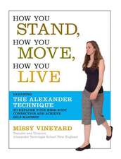 How You Stand, How You Move, How You Live: Learning the Alexander Technique to Explore Your Mind-Body Connection and Achieve Self-Mastery