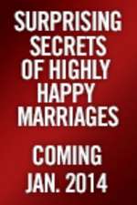 The Surprising Secrets of Highly Happy Marriages: The Little Things That Make a Big Difference