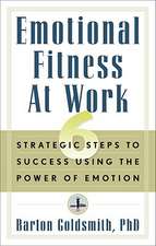 Emotional Fitness at Work: 6 Strategic Steps to Success Using the Power of Emotion