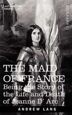 The Maid of France: Being the Story of the Life and Death of Jeanne D' ARC