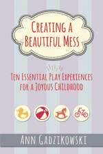 Creating a Beautiful Mess: Ten Essential Play Experiences for a Joyous Childhood