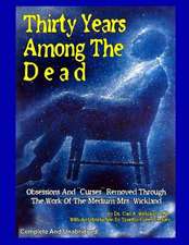 Thirty Years Among the Dead: Complete and Unabridged -- Obsessions and Curses Removed Through the Work of the Medium Mrs. Wickland